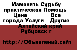 Изменить Судьбу, практическая Помощь › Цена ­ 15 000 - Все города Услуги » Другие   . Алтайский край,Рубцовск г.